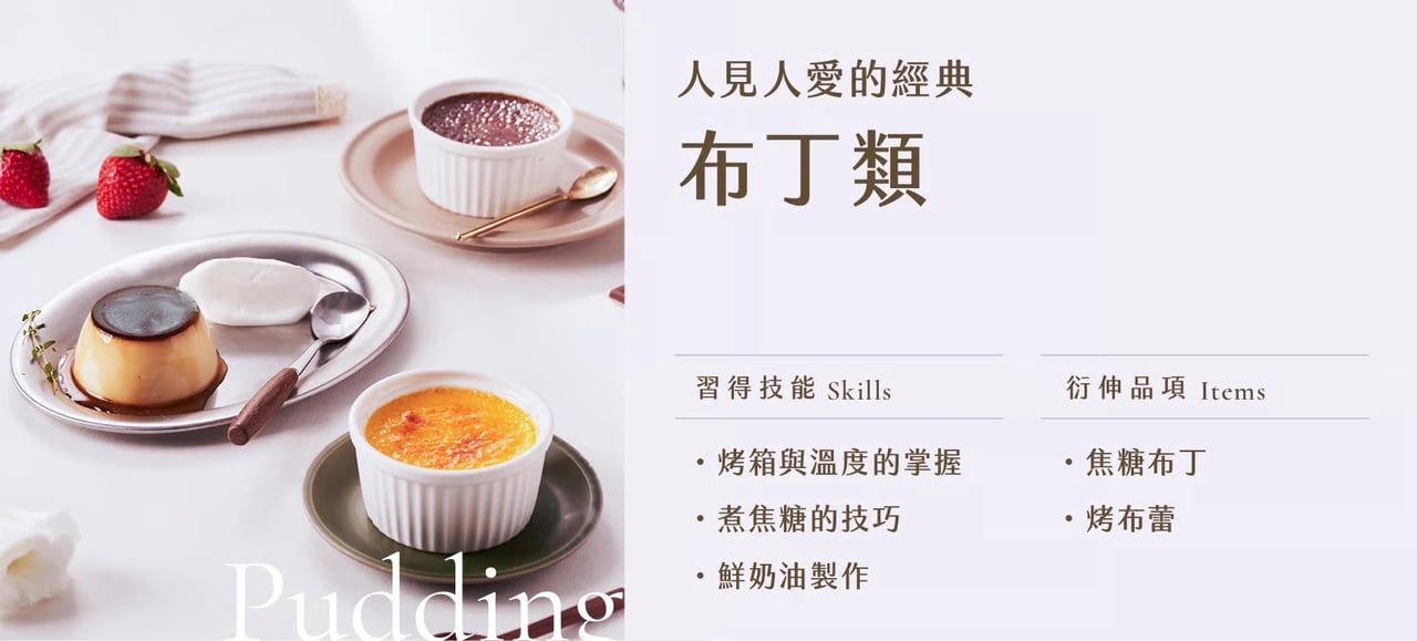 布丁類｜習得技能：烤箱與溫度的掌握、煮焦糖的技巧、鮮奶油製作；衍伸品項：焦糖布丁、烤布蕾