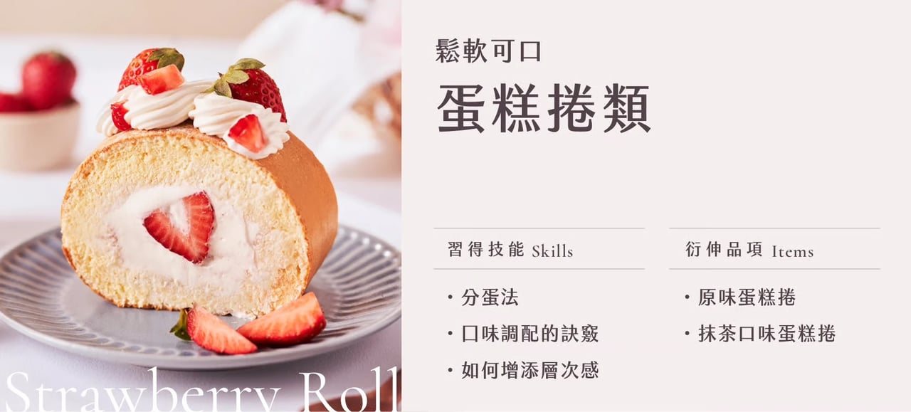 蛋糕捲類｜習得技能：分蛋法、口味調配的訣竅、如何增添層次感；衍伸品項：原味蛋糕捲、抹茶口味蛋糕捲