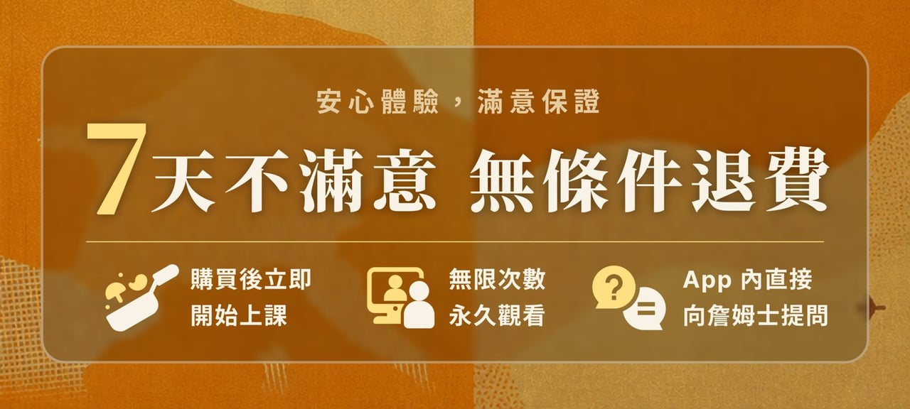 安心體驗滿意保證：7 天不滿意無條件退費；購買後立即開始上課、無限次數永久觀看、App 內直接向詹姆士提問