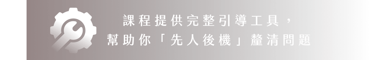 課程提供完整引導工具，幫助你「先人後機」釐清問題